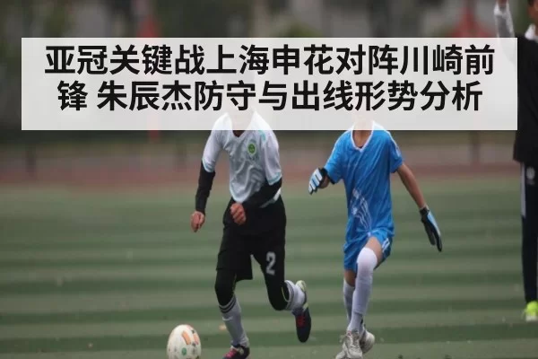 亚冠关键战上海申花对阵川崎前锋 朱辰杰防守与出线形势分析